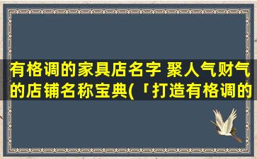 有格调的家具店名字 聚人气财气的店铺名称宝典(「打造有格调的家居空间，这些聚人气财气的命名宝典能帮到你！」)